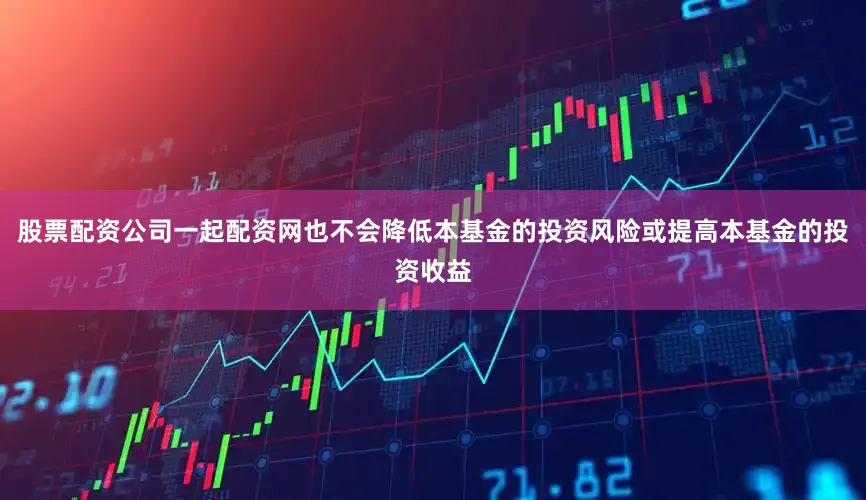 股票配资公司一起配资网也不会降低本基金的投资风险或提高本基金的投资收益