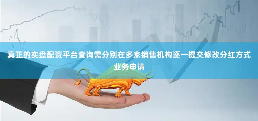 真正的实盘配资平台查询需分别在多家销售机构逐一提交修改分红方式业务申请