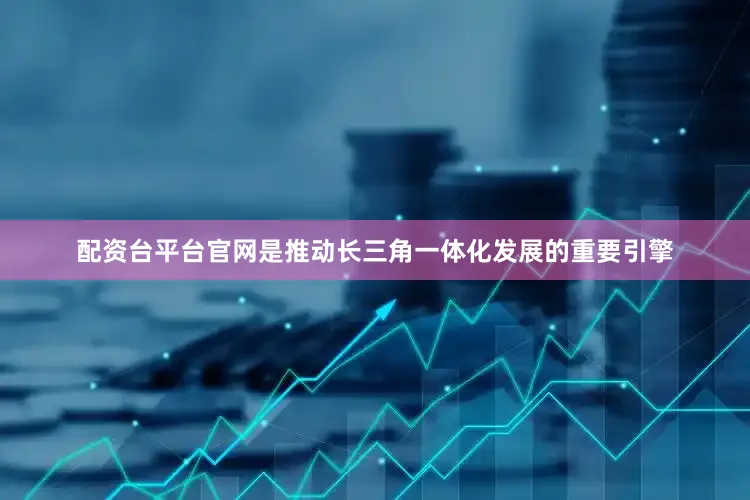 配资台平台官网是推动长三角一体化发展的重要引擎