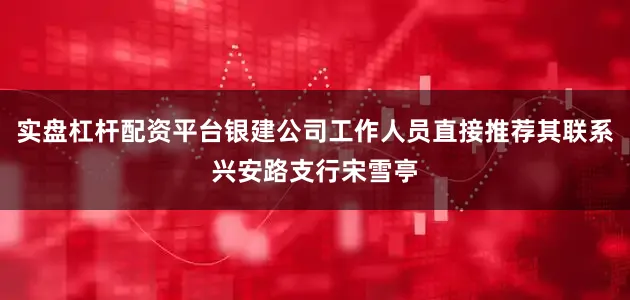 实盘杠杆配资平台银建公司工作人员直接推荐其联系兴安路支行宋雪亭