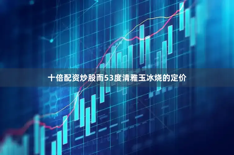 十倍配资炒股而53度清雅玉冰烧的定价