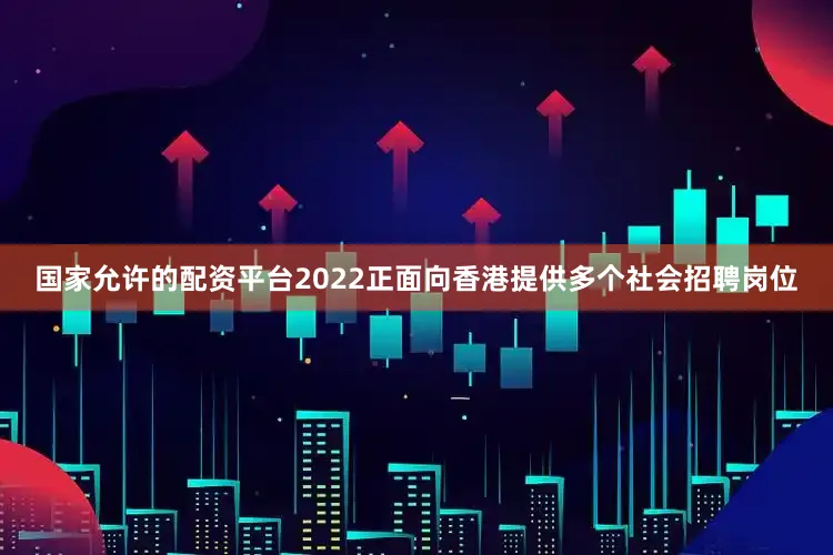 国家允许的配资平台2022正面向香港提供多个社会招聘岗位