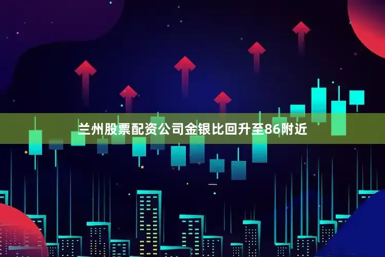 兰州股票配资公司金银比回升至86附近
