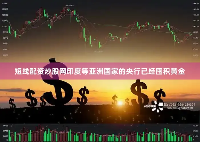 短线配资炒股网印度等亚洲国家的央行已经囤积黄金