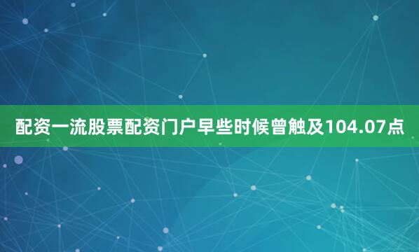 配资一流股票配资门户早些时候曾触及104.07点