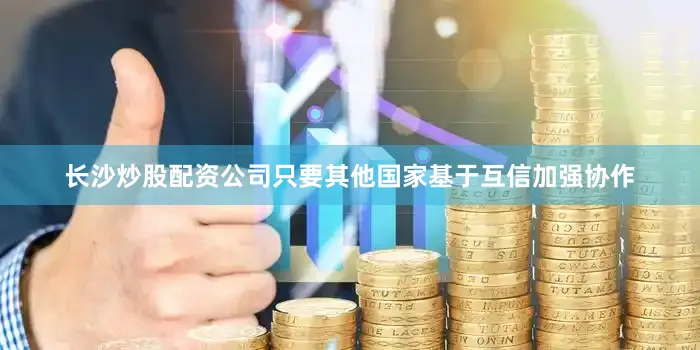 长沙炒股配资公司只要其他国家基于互信加强协作