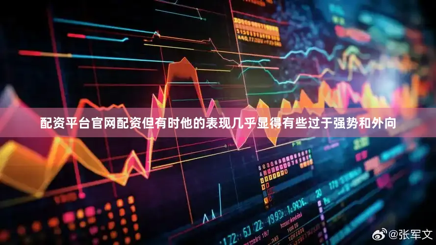 配资平台官网配资但有时他的表现几乎显得有些过于强势和外向