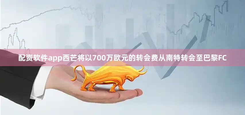 配资软件app西芒将以700万欧元的转会费从南特转会至巴黎FC