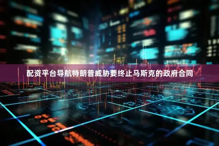配资平台导航特朗普威胁要终止马斯克的政府合同