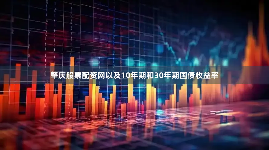 肇庆股票配资网以及10年期和30年期国债收益率