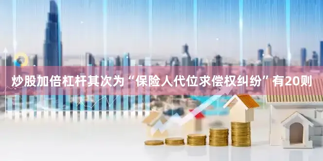 炒股加倍杠杆其次为“保险人代位求偿权纠纷”有20则