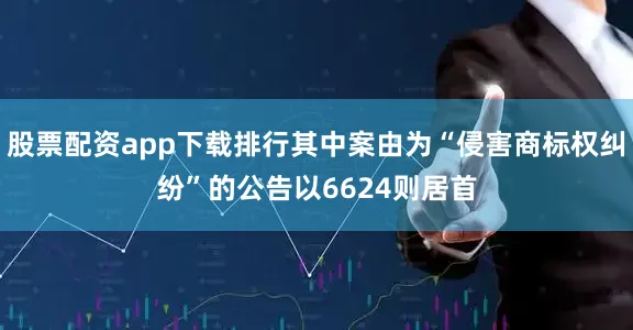 股票配资app下载排行其中案由为“侵害商标权纠纷”的公告以6624则居首