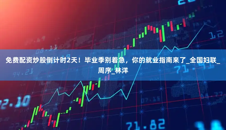 免费配资炒股倒计时2天！毕业季别着急，你的就业指南来了_全国妇联_周序_林洋