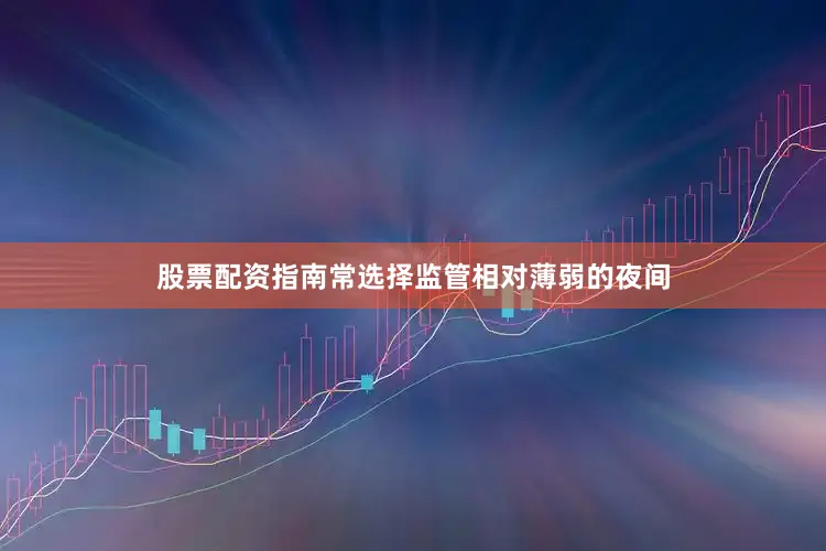 股票配资指南常选择监管相对薄弱的夜间
