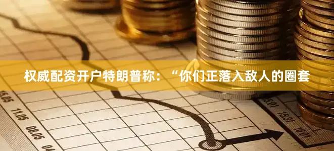 权威配资开户特朗普称：“你们正落入敌人的圈套