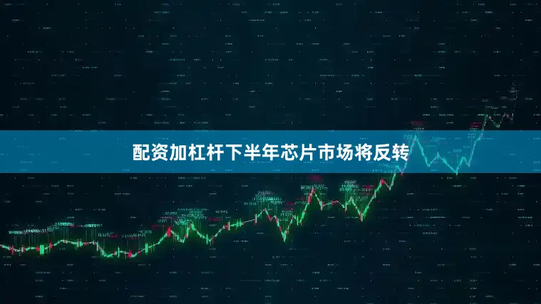 配资加杠杆下半年芯片市场将反转