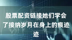 股票配资链接她们学会了接纳岁月在身上的痕迹