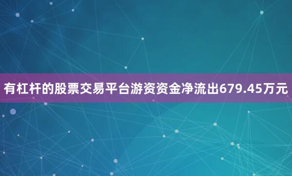 有杠杆的股票交易平台游资资金净流出679.45万元