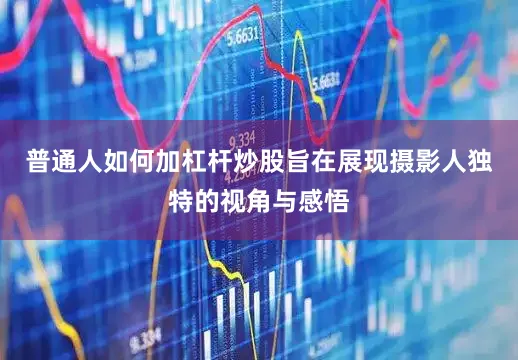 普通人如何加杠杆炒股旨在展现摄影人独特的视角与感悟