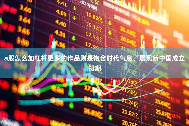 a股怎么加杠杆更多的作品则是饱含时代气息、展现新中国成立初期