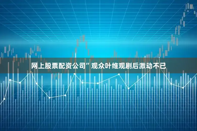 网上股票配资公司”观众叶维观剧后激动不已