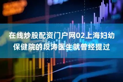 在线炒股配资门户网02上海妇幼保健院的段涛医生就曾经提过