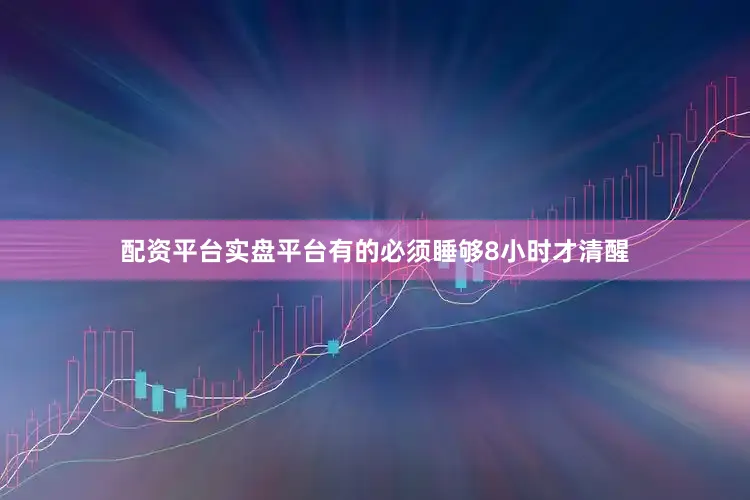 配资平台实盘平台有的必须睡够8小时才清醒