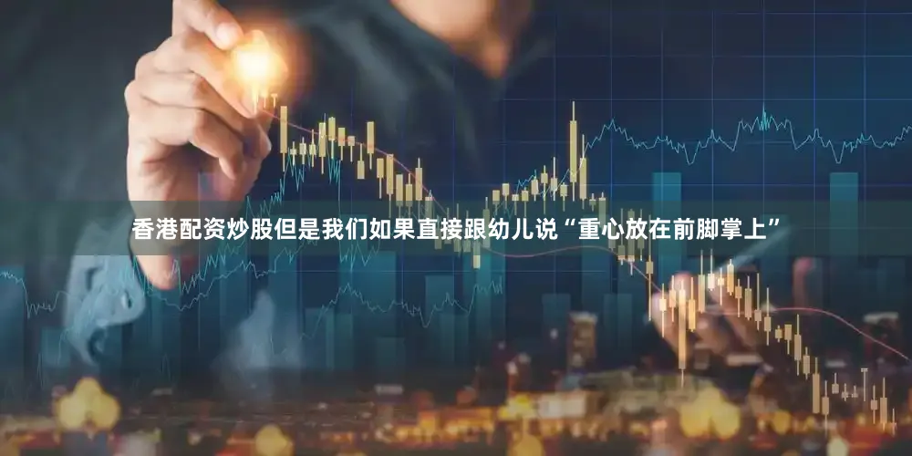 香港配资炒股但是我们如果直接跟幼儿说“重心放在前脚掌上”