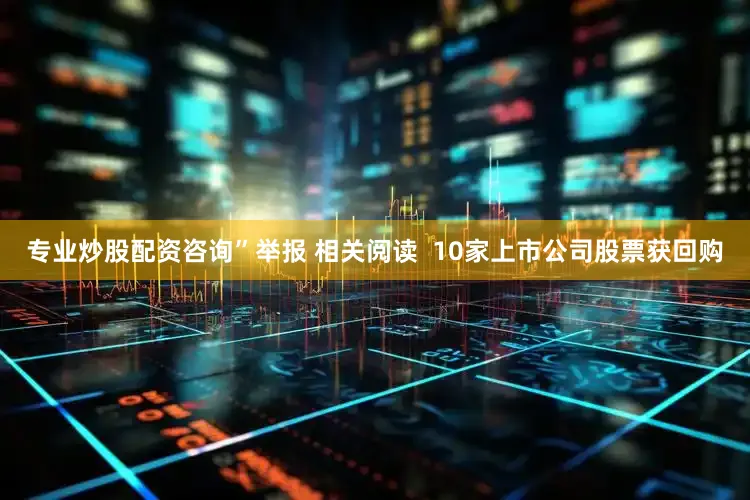 专业炒股配资咨询”举报 相关阅读  10家上市公司股票获回购