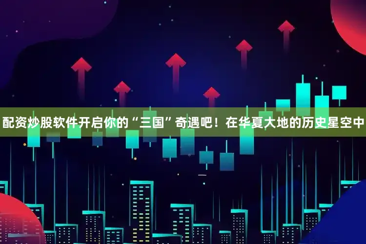 配资炒股软件开启你的“三国”奇遇吧！在华夏大地的历史星空中