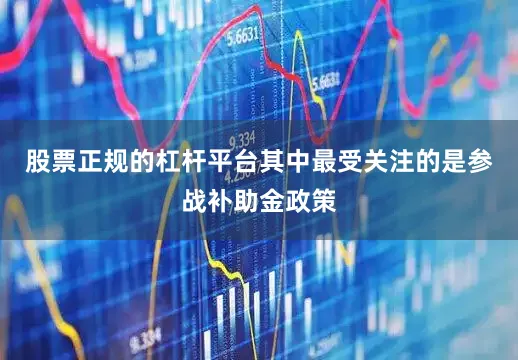 股票正规的杠杆平台其中最受关注的是参战补助金政策