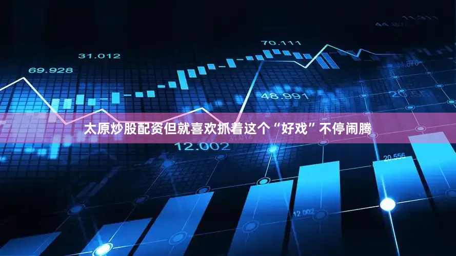 太原炒股配资但就喜欢抓着这个“好戏”不停闹腾