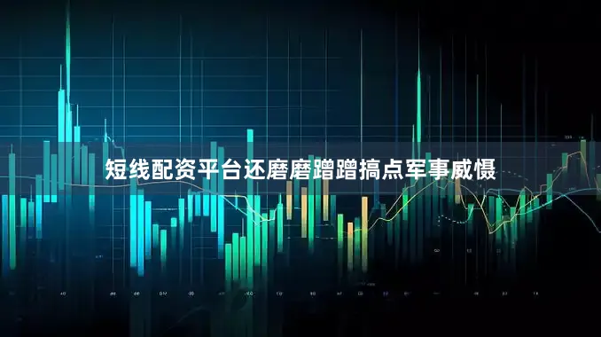 短线配资平台还磨磨蹭蹭搞点军事威慑