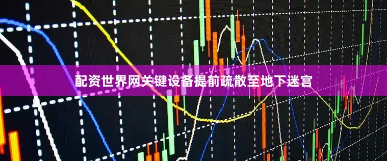 配资世界网关键设备提前疏散至地下迷宫