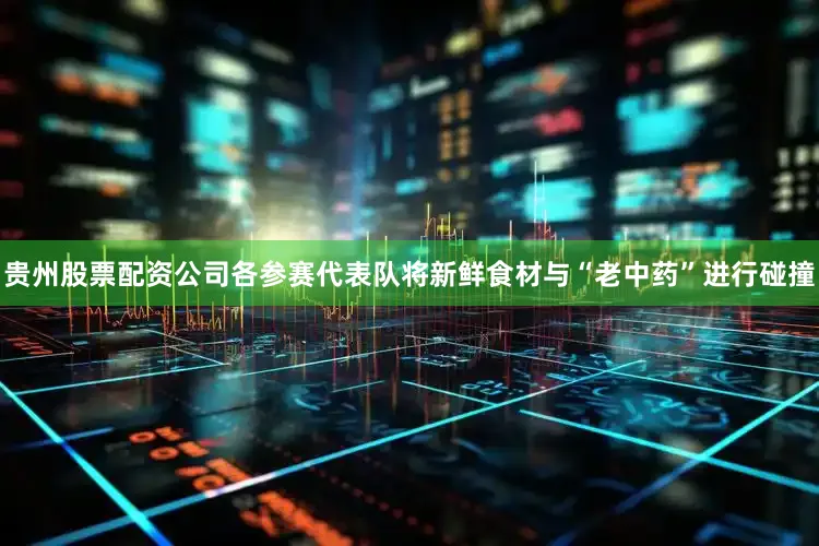 贵州股票配资公司各参赛代表队将新鲜食材与“老中药”进行碰撞