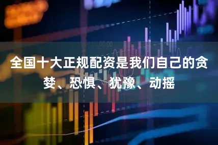 全国十大正规配资是我们自己的贪婪、恐惧、犹豫、动摇