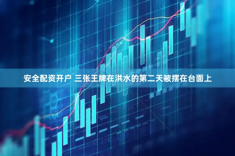 安全配资开户 三张王牌在洪水的第二天被摆在台面上
