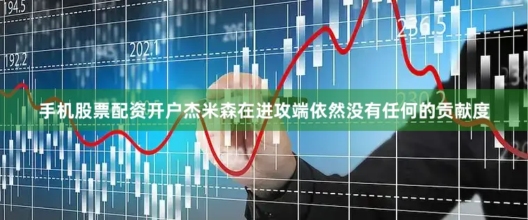 手机股票配资开户杰米森在进攻端依然没有任何的贡献度