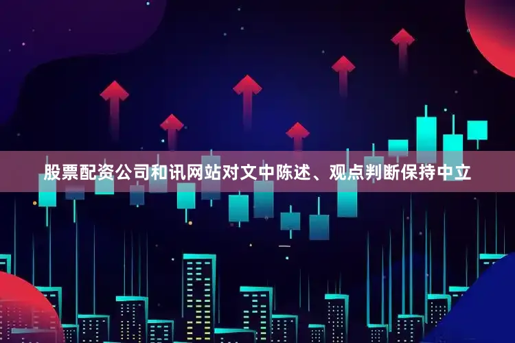 股票配资公司和讯网站对文中陈述、观点判断保持中立