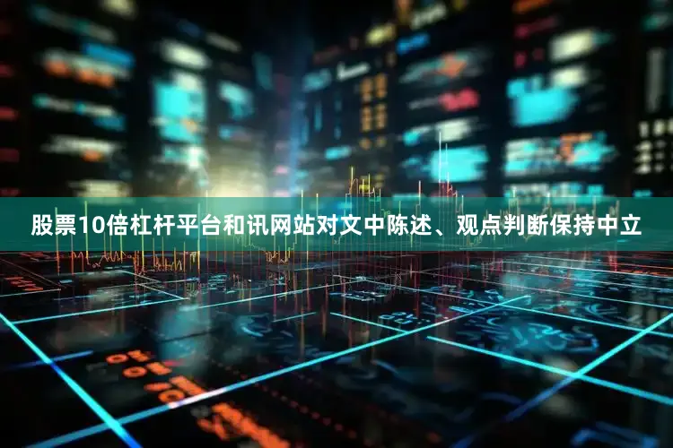 股票10倍杠杆平台和讯网站对文中陈述、观点判断保持中立