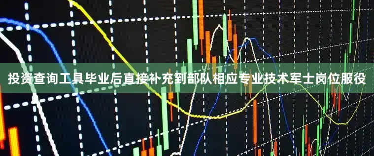 投资查询工具毕业后直接补充到部队相应专业技术军士岗位服役