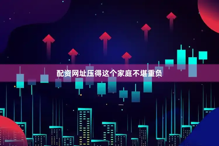 配资网址压得这个家庭不堪重负