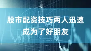 股市配资技巧两人迅速成为了好朋友