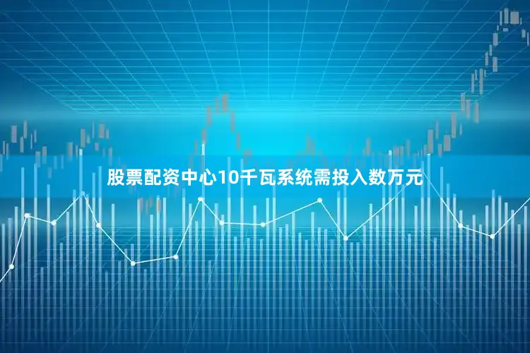 股票配资中心10千瓦系统需投入数万元