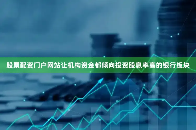 股票配资门户网站让机构资金都倾向投资股息率高的银行板块