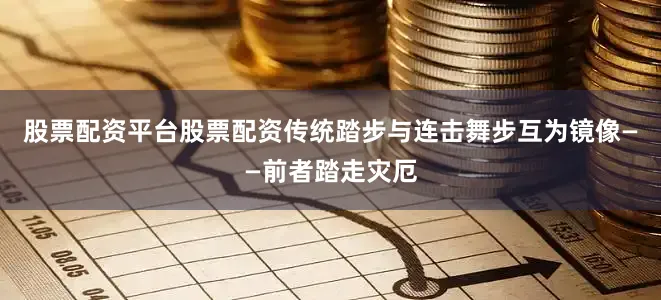 股票配资平台股票配资传统踏步与连击舞步互为镜像——前者踏走灾厄