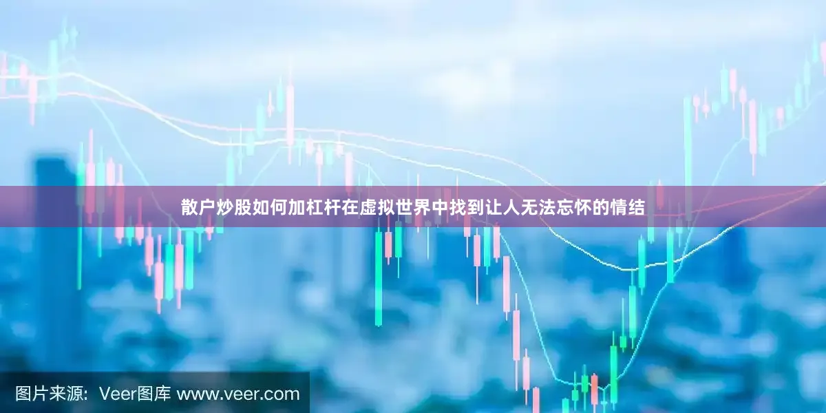 散户炒股如何加杠杆在虚拟世界中找到让人无法忘怀的情结