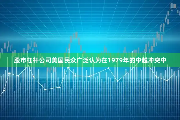 股市杠杆公司美国民众广泛认为在1979年的中越冲突中