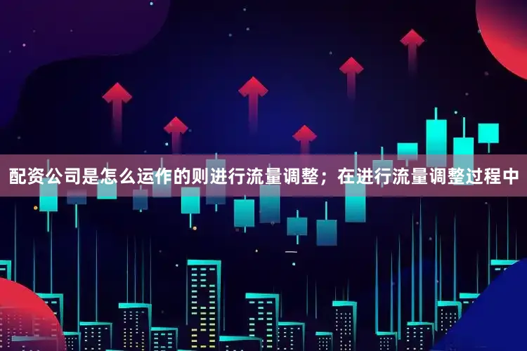 配资公司是怎么运作的则进行流量调整；在进行流量调整过程中
