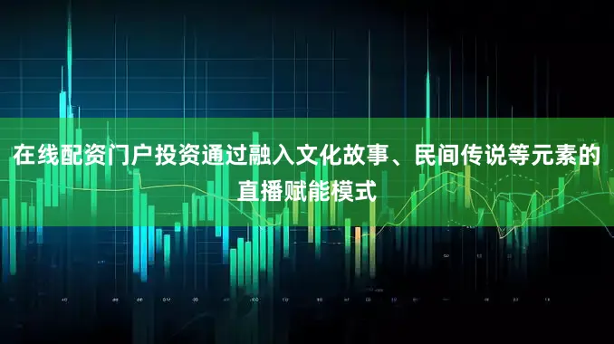 在线配资门户投资通过融入文化故事、民间传说等元素的直播赋能模式
